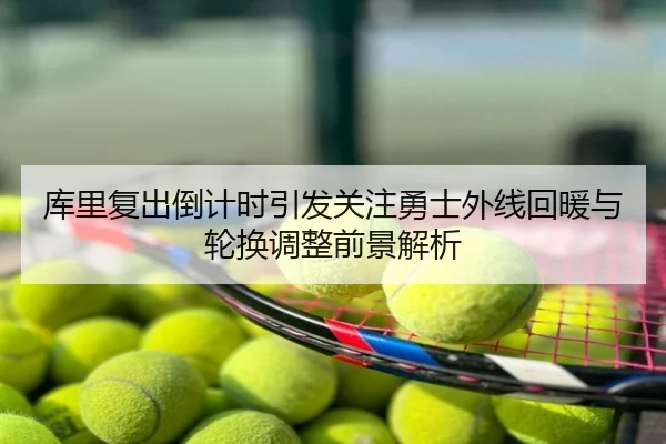库里复出倒计时引发关注勇士外线回暖与轮换调整前景解析