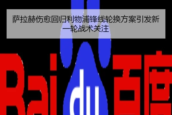 萨拉赫伤愈回归利物浦锋线轮换方案引发新一轮战术关注