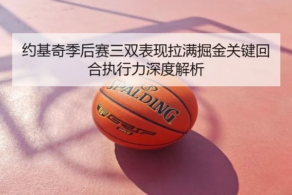 约基奇季后赛三双表现拉满掘金关键回合执行力深度解析