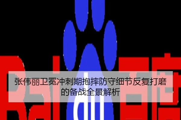 张伟丽卫冕冲刺期抱摔防守细节反复打磨的备战全景解析