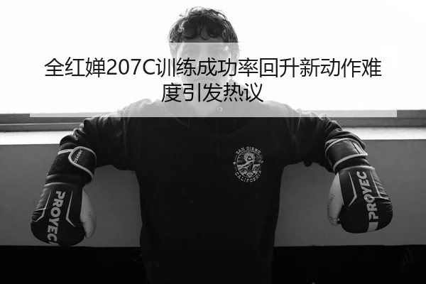 全红婵207C训练成功率回升新动作难度引发热议