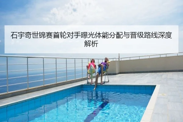 石宇奇世锦赛首轮对手曝光体能分配与晋级路线深度解析