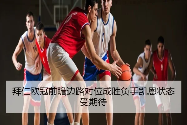拜仁欧冠前瞻边路对位成胜负手凯恩状态受期待