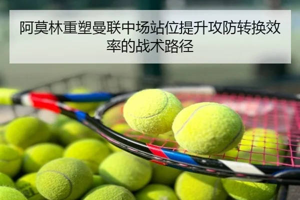 阿莫林重塑曼联中场站位提升攻防转换效率的战术路径