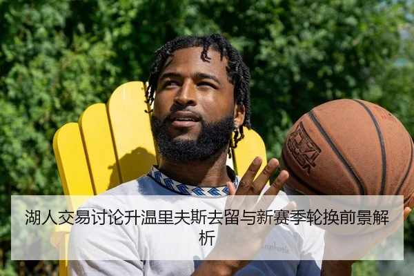 湖人交易讨论升温里夫斯去留与新赛季轮换前景解析