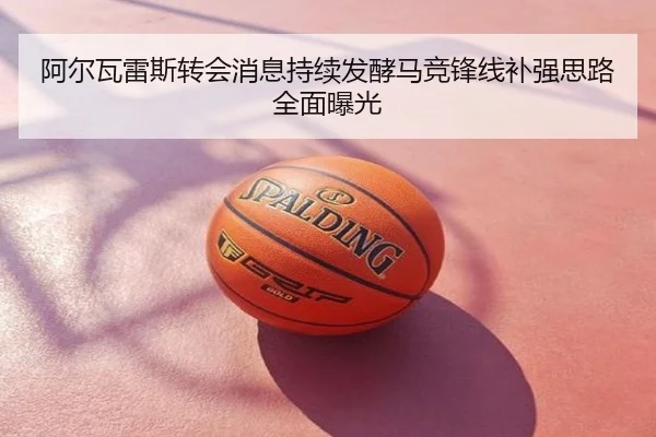 阿尔瓦雷斯转会消息持续发酵马竞锋线补强思路全面曝光