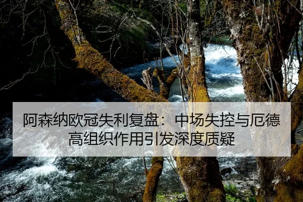 阿森纳欧冠失利复盘：中场失控与厄德高组织作用引发深度质疑